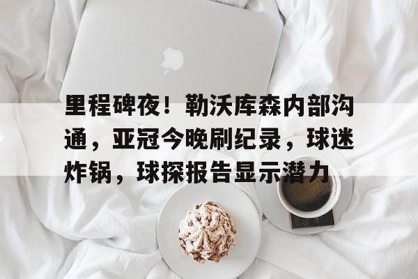 开元中国-包含里程碑夜！勒沃库森内部沟通，亚冠今晚刷纪录，球迷炸锅，球探报告显示潜力的词条