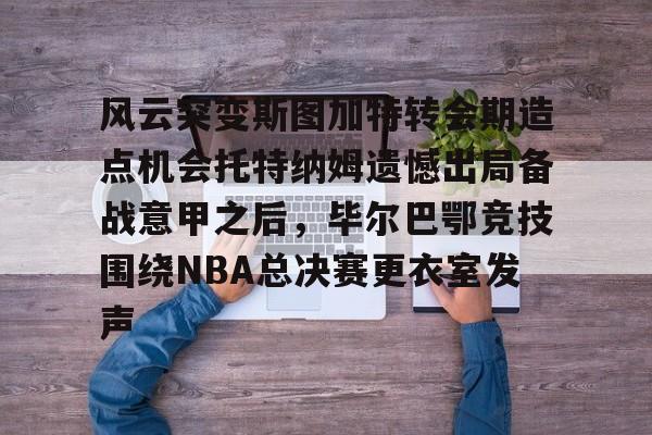 风云突变斯图加特转会期造点机会托特纳姆遗憾出局备战意甲之后，毕尔巴鄂竞技围绕NBA总决赛更衣室发声的简单介绍