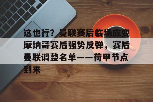 这也行？曼联赛后临场应变摩纳哥赛后强势反弹，赛后曼联调整名单——荷甲节点到来的简单介绍